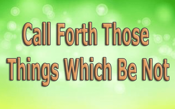 Call Forth Those Things Which Be Not