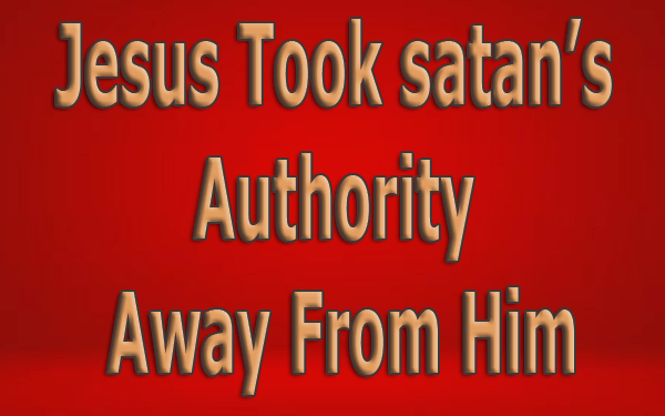 Jesus Took satan’s Authority Away From Him