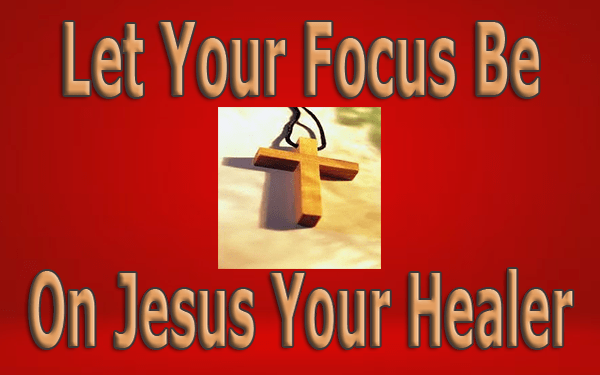 Let Your Focus Be On Jesus Your Healer